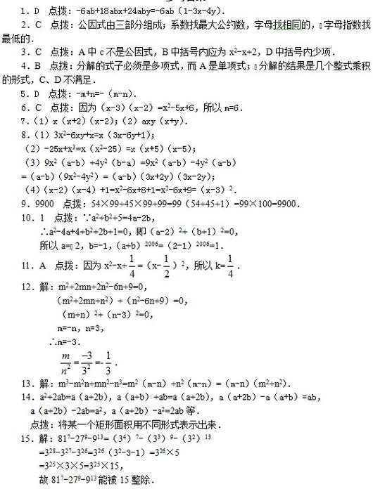 1D  㲦-6ab+18abx+24aby=-6ab1-3x-4y     2C  㲦ʽɣϵԼĸͬģĸָ͵ģ     3C  㲦AcǹʽBӦΪx2-x+2D     4B  㲦ֽʽӱǶʽAǵʽֽĽǼʽ˻ʽCD㣮     5D  㲦-m+n=-m-n     6C  㲦Ϊx-3x-2=x2-5x+6m=6     71xx+2x-22axyx+y     813x2-6xy+x=x3x-6y+1     2-25x+x3=xx2-25=xx+5x-5     39x2a-b+4y2b-a=9x2a-b-4y2a-b     =a-b9x2-4y2=a-b3x+2y3x-2y     4x-2x-4+1=x2-6x+8+1=x2-6x+9=x-32     99900  㲦54×99+45×99+99=9954+45+1=99×100=9900 101  㲦a2+b2+5=4a-2b ∴a2-4a+4+b2+2b+1=0a-22+b+12=0 a=2b=-1a+b2006=2-12006=1     11A  㲦Ϊx2-x+ =x- 2k=      12⣺m2+2mn+2n2-6n+9=0            m2+2mn+n2+n2-6n+9=0             m+n2+n-32=0             m=-nn=3           ∴m=-3              = =-      13⣺m3-m2n+mn2-n3=m2m-n+n2m-n=m-nm2+n2     14a2+2ab=aa+2baa+b+ab=aa+2baa+2b-aa+b=ab       aa+2b-2ab=a2aa+2b-a2=2abȣ       㲦ĳһòͬʽʾ 15⣺817-279-913=347-339-3213 =328-327-326=32632-3-1=326×5 =325×3×5=325×15 817-279-913ܱ15